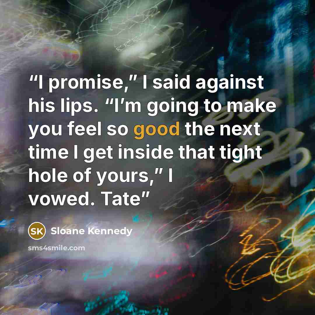 “I promise,” I said against his lips. “I’m going to make you feel so good the next time I get inside that tight hole of yours,” I vowed. Tate” quote by Sloane Kennedy
