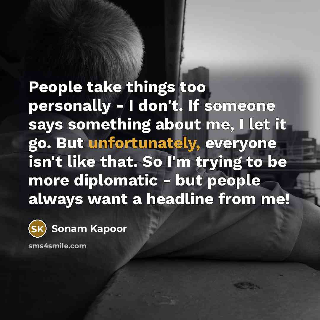 “People take things too personally - I don't. If someone says something about me, I let it go. But unfortunately, everyone isn't like that. So I'm trying to be more diplomatic - but people always want a headline from me!” quote by Sonam Kapoor