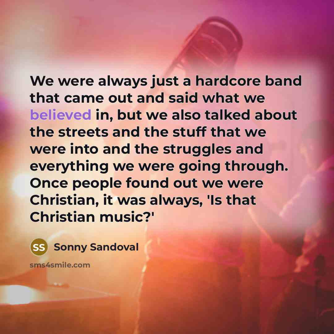 “We were always just a hardcore band that came out and said what we believed in, but we also talked about the streets and the stuff that we were into and the struggles and everything we were going through. Once people found out we were Christian, it was always, 'Is that Christian music?'” quote by Sonny Sandoval