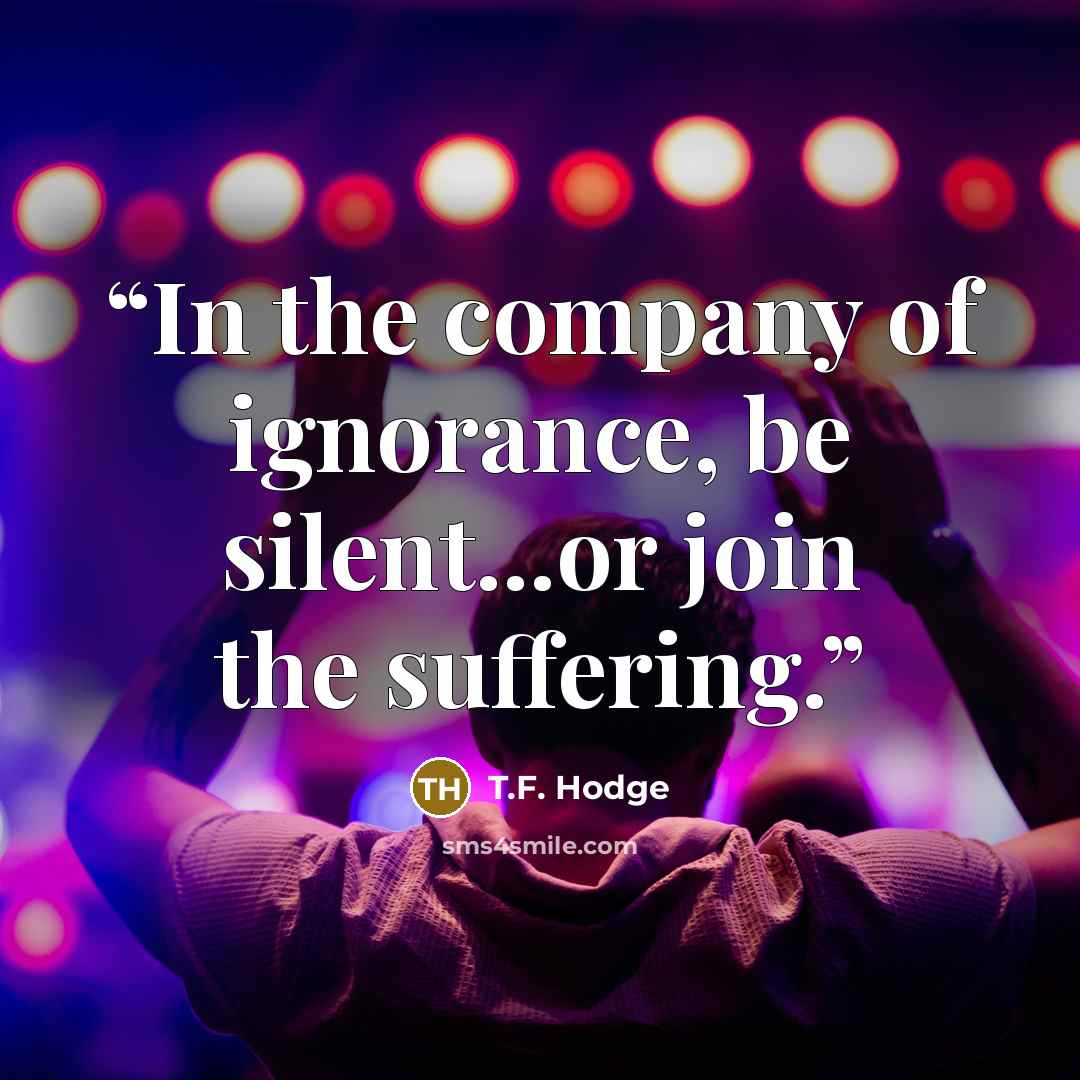 “In the company of ignorance, be silent...or join the suffering.” quote by T.F. Hodge