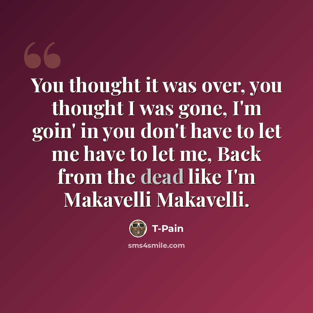 “You thought it was over, you thought I was gone, I'm goin' in you don't have to let me have to let me, Back from the dead like I'm Makavelli Makavelli.” quote by T-Pain