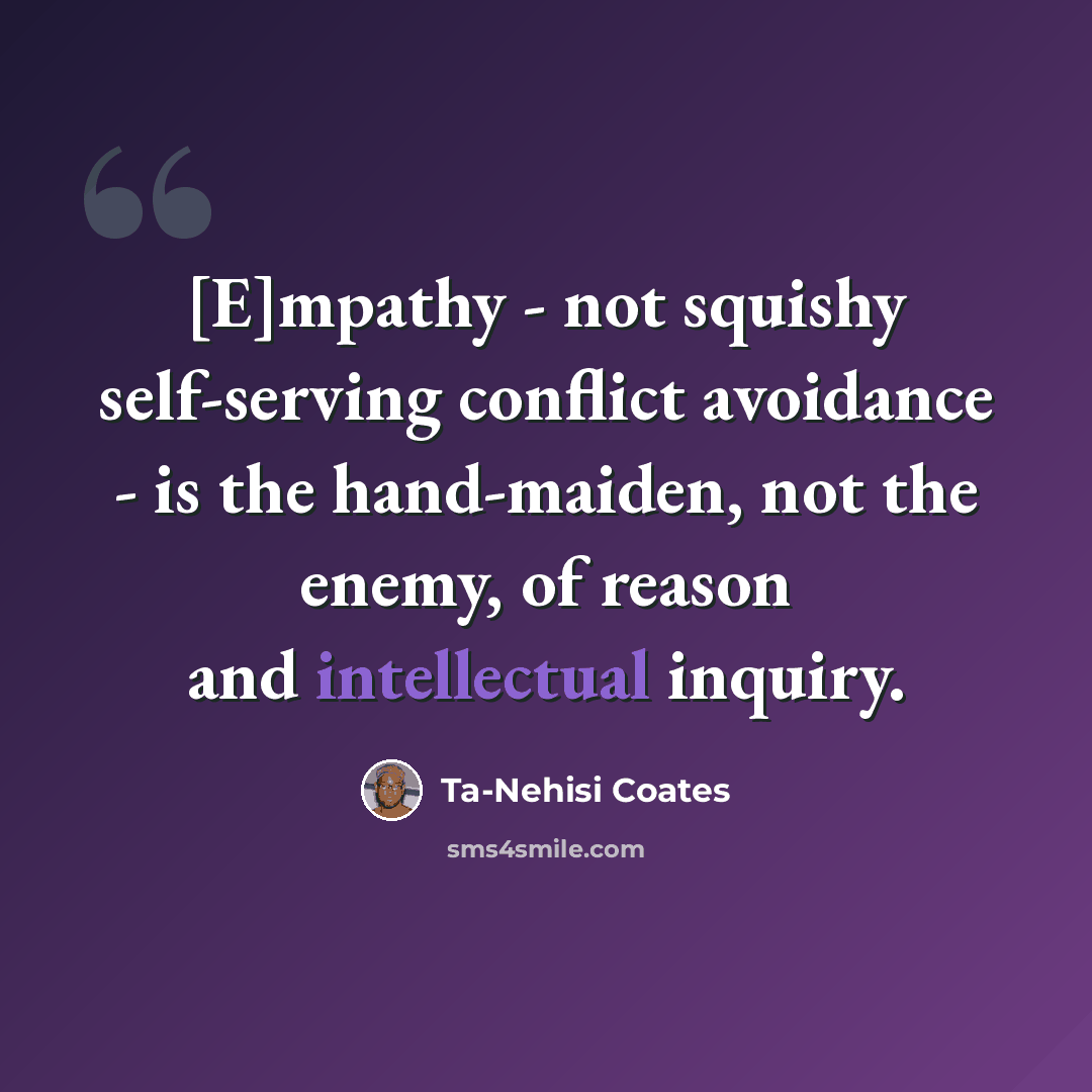 “[E]mpathy - not squishy self-serving conflict avoidance - is the hand-maiden, not the enemy, of reason and intellectual inquiry.” quote by Ta-Nehisi Coates