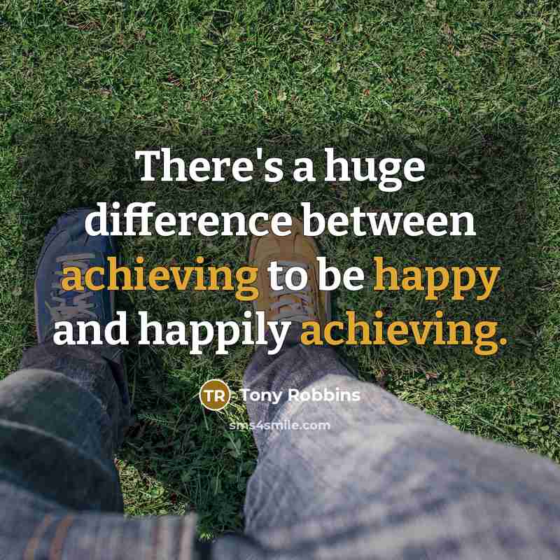 “There's a huge difference between achieving to be happy and happily achieving.” quote by Tony Robbins