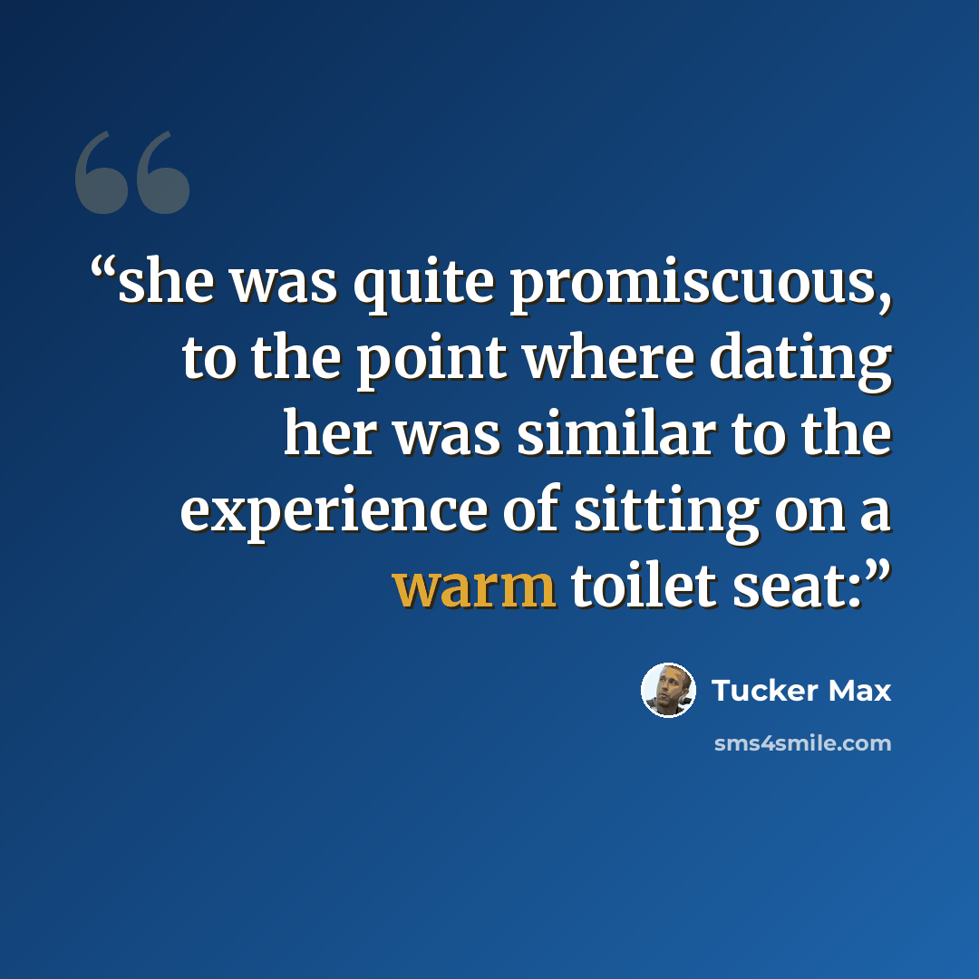 “she was quite promiscuous, to the point where dating her was similar to the experience of sitting on a warm toilet seat:” quote by Tucker Max
