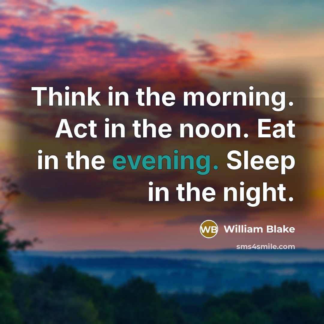 “Think in the morning. Act in the noon. Eat in the evening. Sleep in the night.” quote by William Blake
