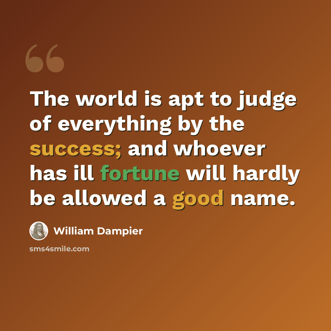 “The world is apt to judge of everything by the success; and whoever has ill fortune will hardly be allowed a good name.” quote by William Dampier