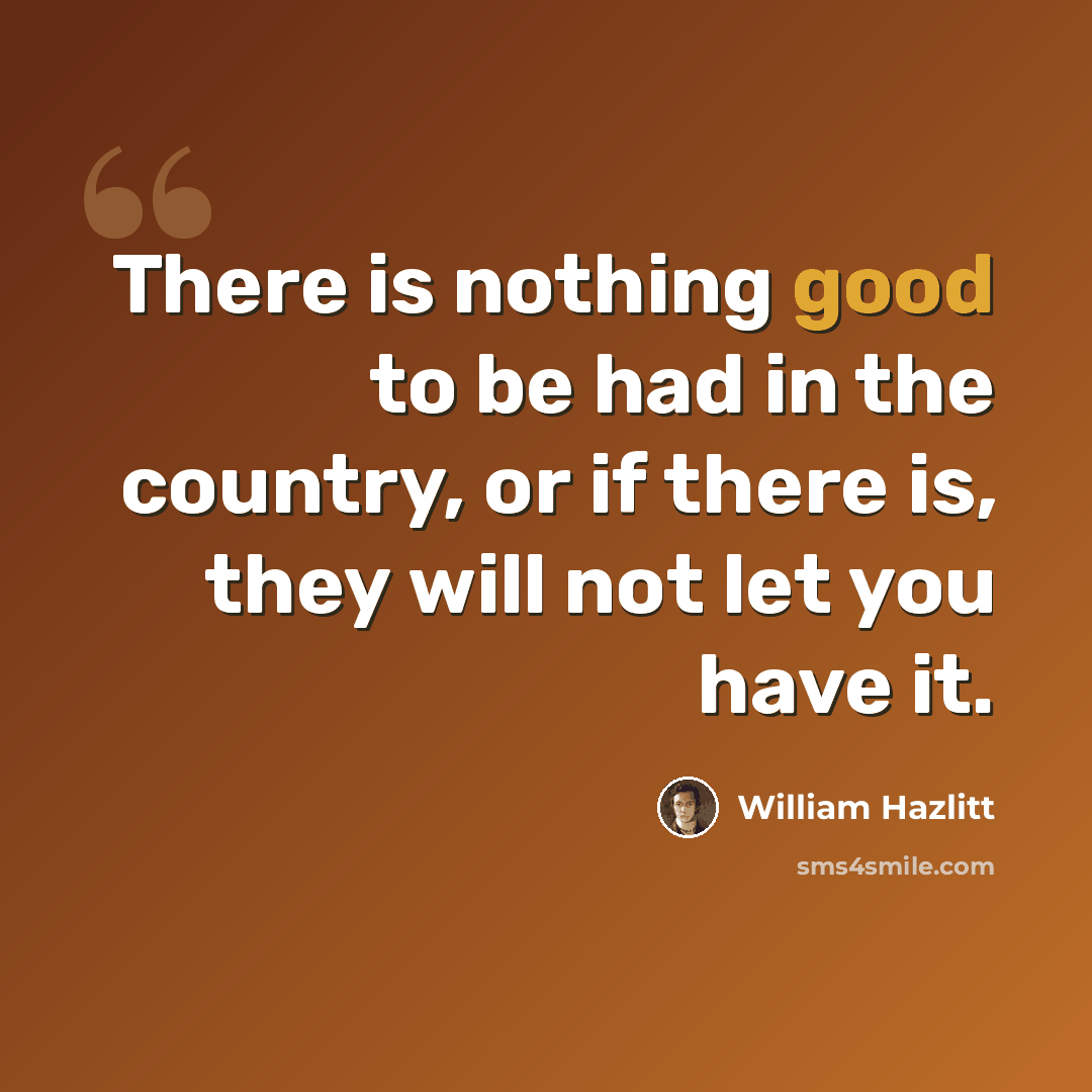 “There is nothing good to be had in the country, or if there is, they will not let you have it.” quote by William Hazlitt