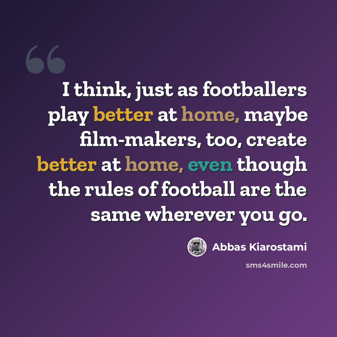 “I think, just as footballers play better at home, maybe film-makers, too, create better at home, even though the rules of football are the same wherever you go.” quote by Abbas Kiarostami