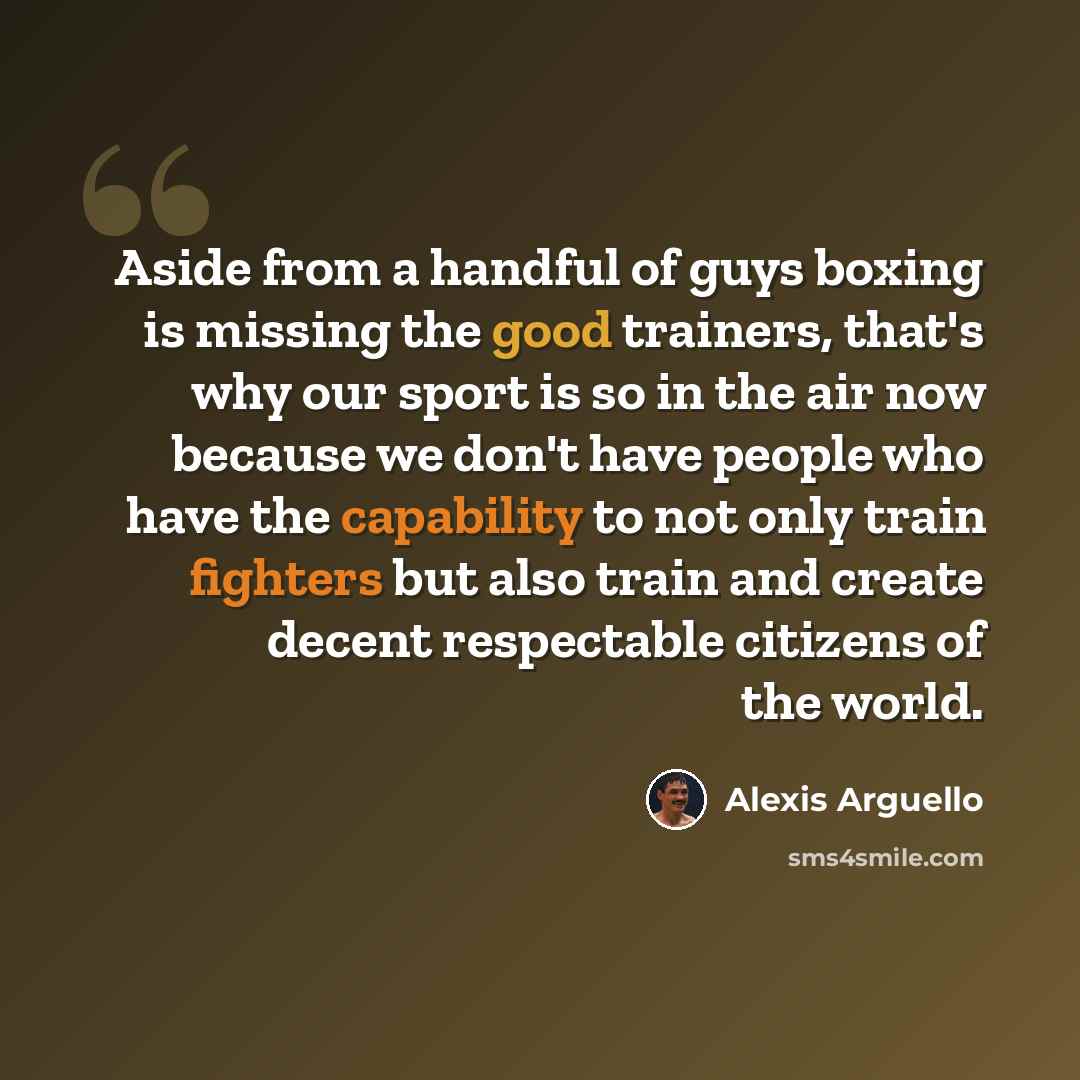 “Aside from a handful of guys boxing is missing the good trainers, that's why our sport is so in the air now because we don't have people who have the capability to not only train fighters but also train and create decent respectable citizens of the world.” quote by Alexis Arguello