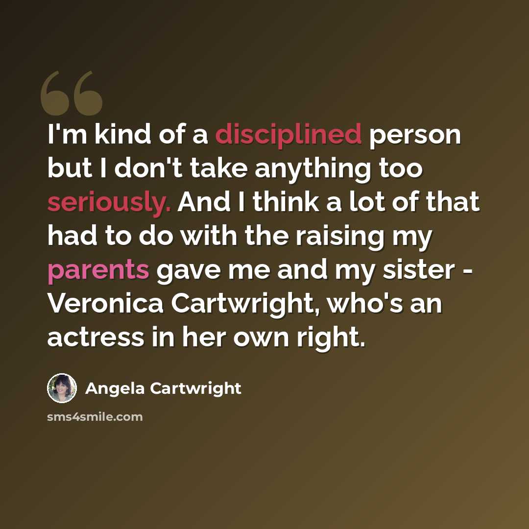 “I'm kind of a disciplined person but I don't take anything too seriously. And I think a lot of that had to do with the raising my parents gave me and my sister - Veronica Cartwright, who's an actress in her own right.” quote by Angela Cartwright