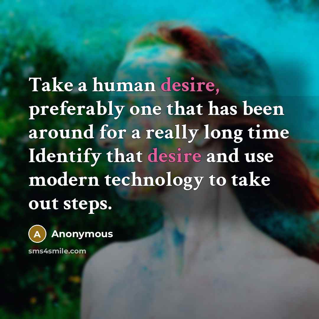 “Take a human desire, preferably one that has been around for a really long time Identify that desire and use modern technology to take out steps.” quote by Anonymous