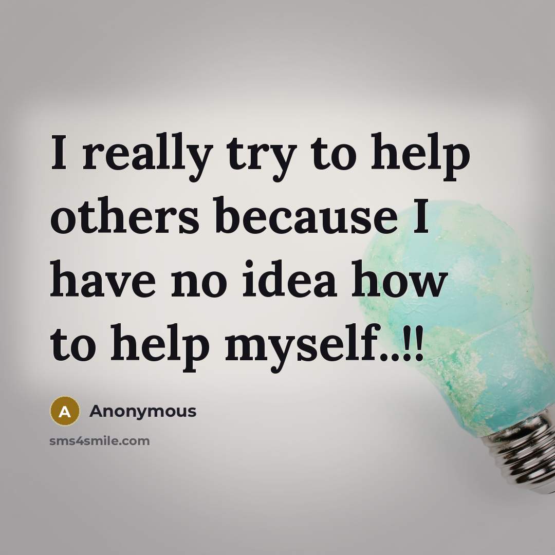 “I really try to help others because I have no idea how to help myself..!!” quote by Anonymous