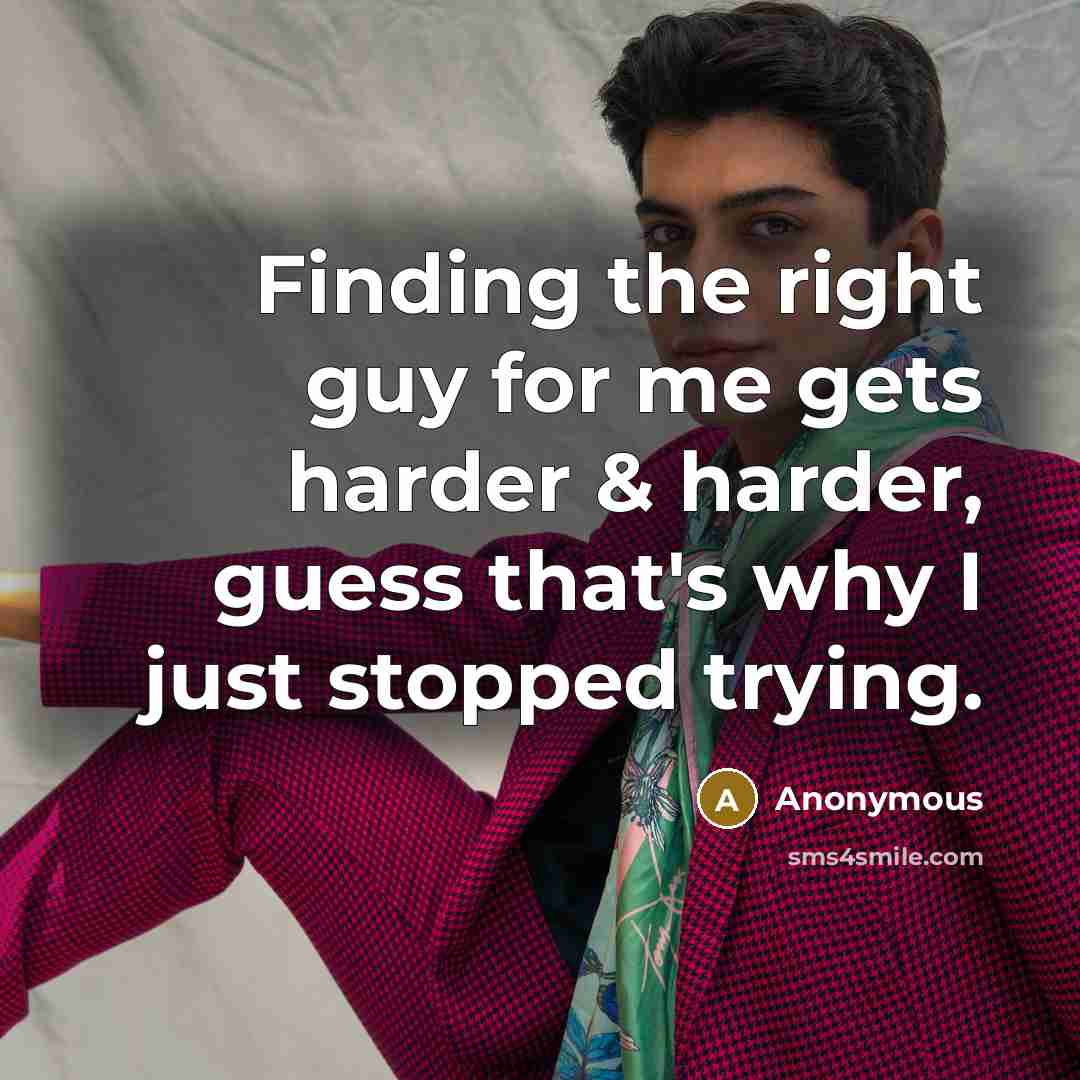 “Finding the right guy for me gets harder & harder, guess that's why I just stopped trying.” quote by Anonymous