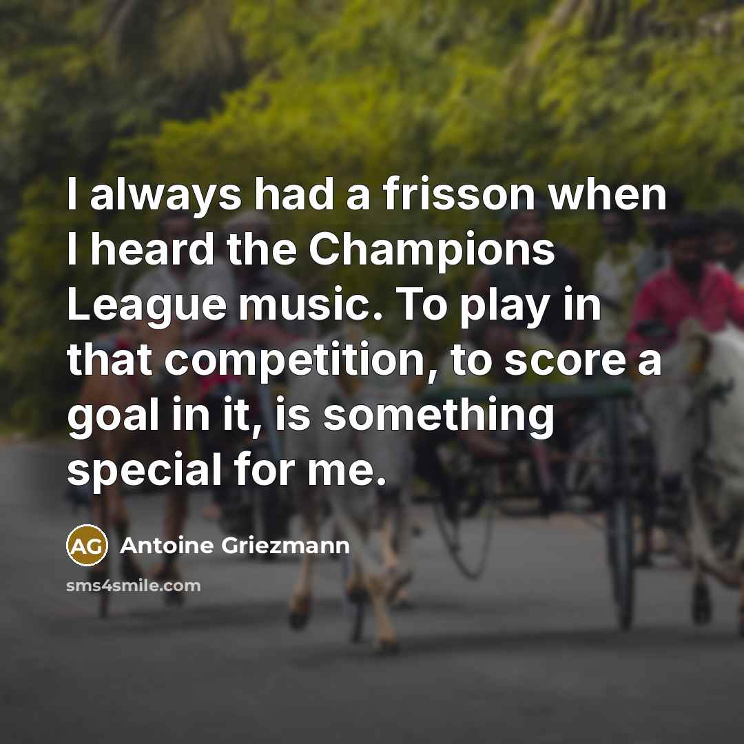 “I always had a frisson when I heard the Champions League music. To play in that competition, to score a goal in it, is something special for me.” quote by Antoine Griezmann