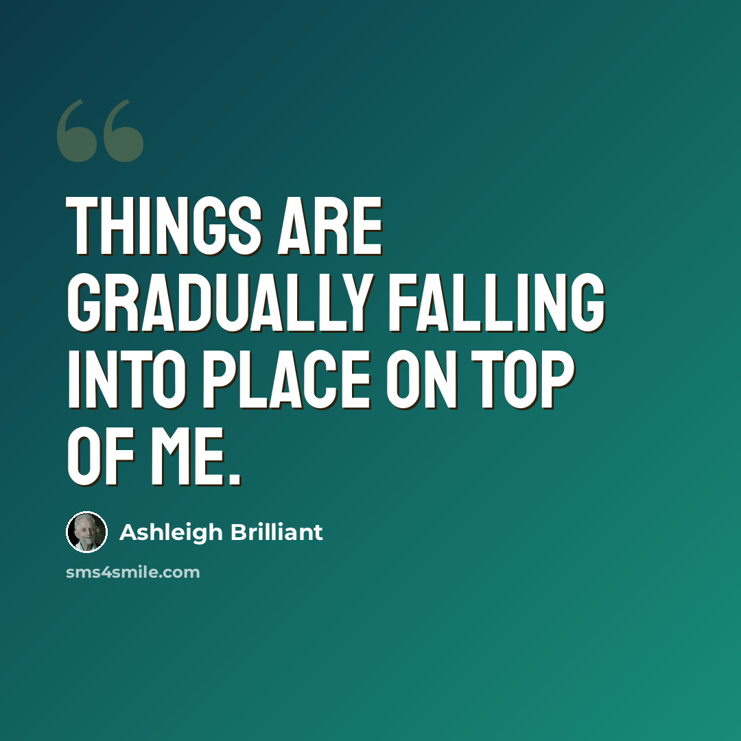 “Things are gradually falling into place on top of me.” quote by Ashleigh Brilliant