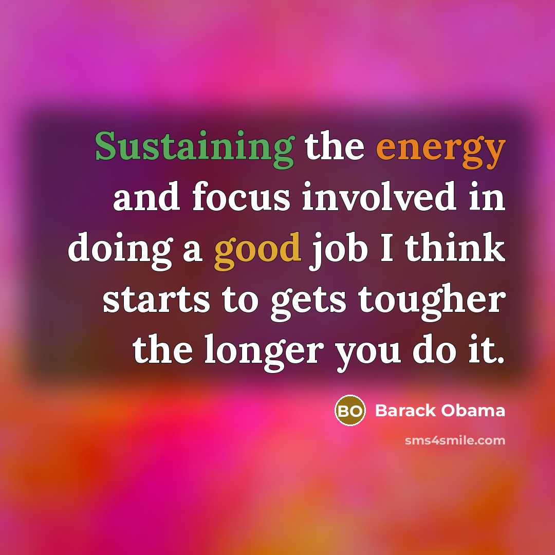 “Sustaining the energy and focus involved in doing a good job I think starts to gets tougher the longer you do it.” quote by Barack Obama