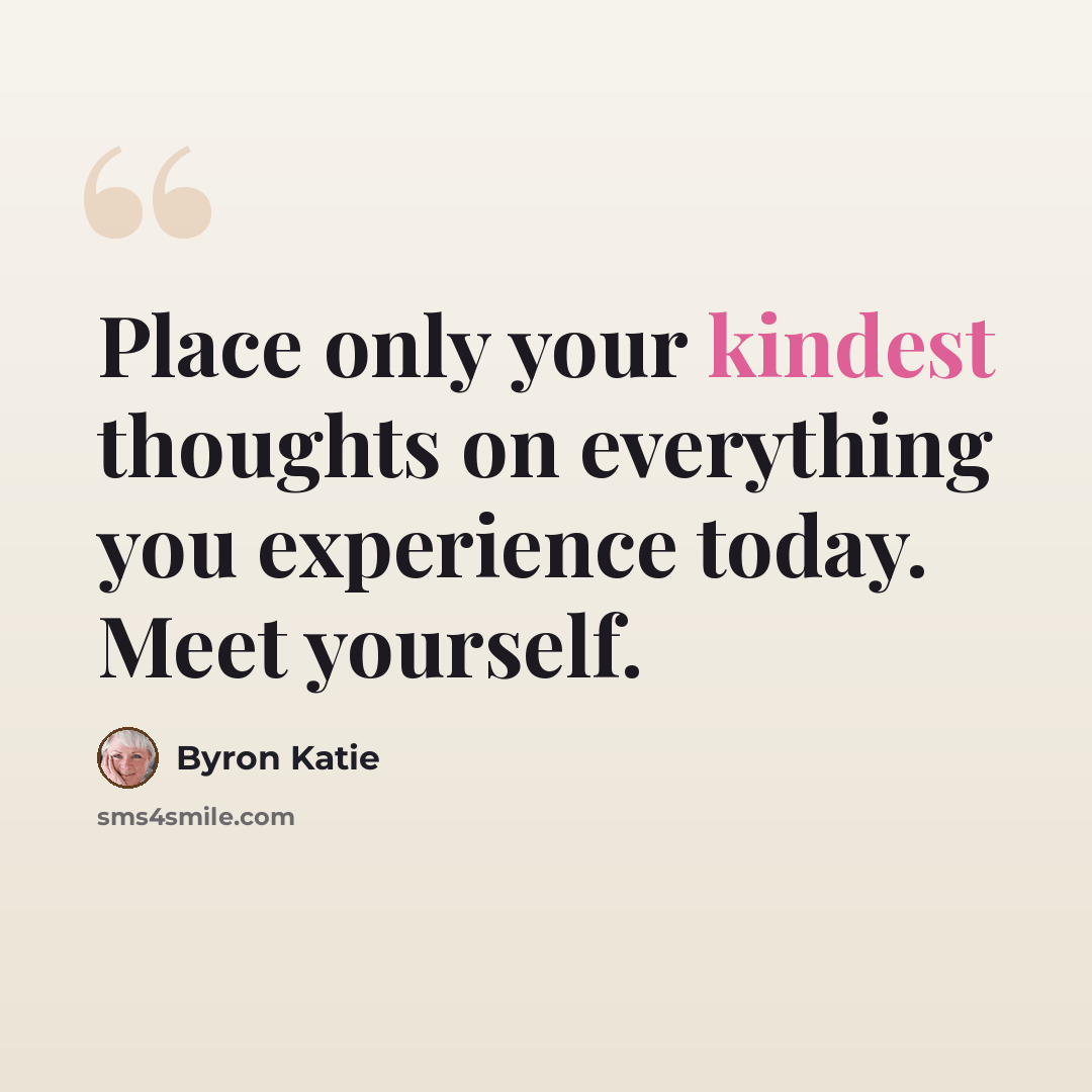 “Place only your kindest thoughts on everything you experience today. Meet yourself.” quote by Byron Katie