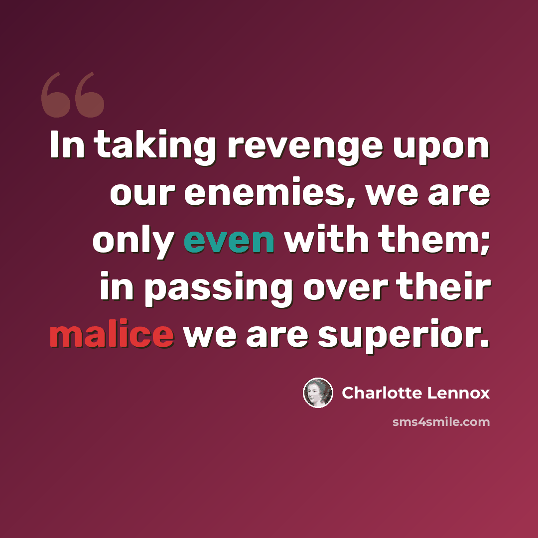 “In taking revenge upon our enemies, we are only even with them; in passing over their malice we are superior.” quote by Charlotte Lennox