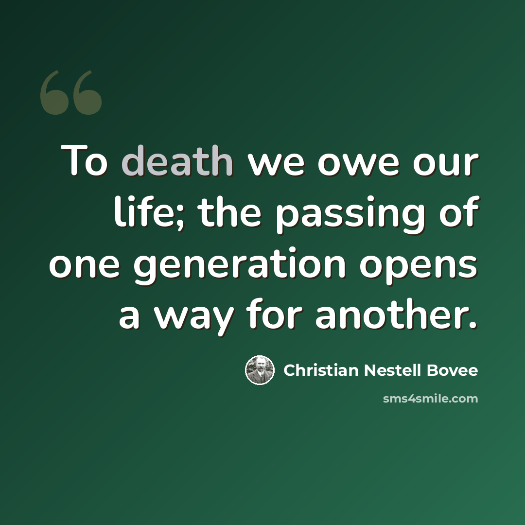 “To death we owe our life; the passing of one generation opens a way for another.” quote by Christian Nestell Bovee