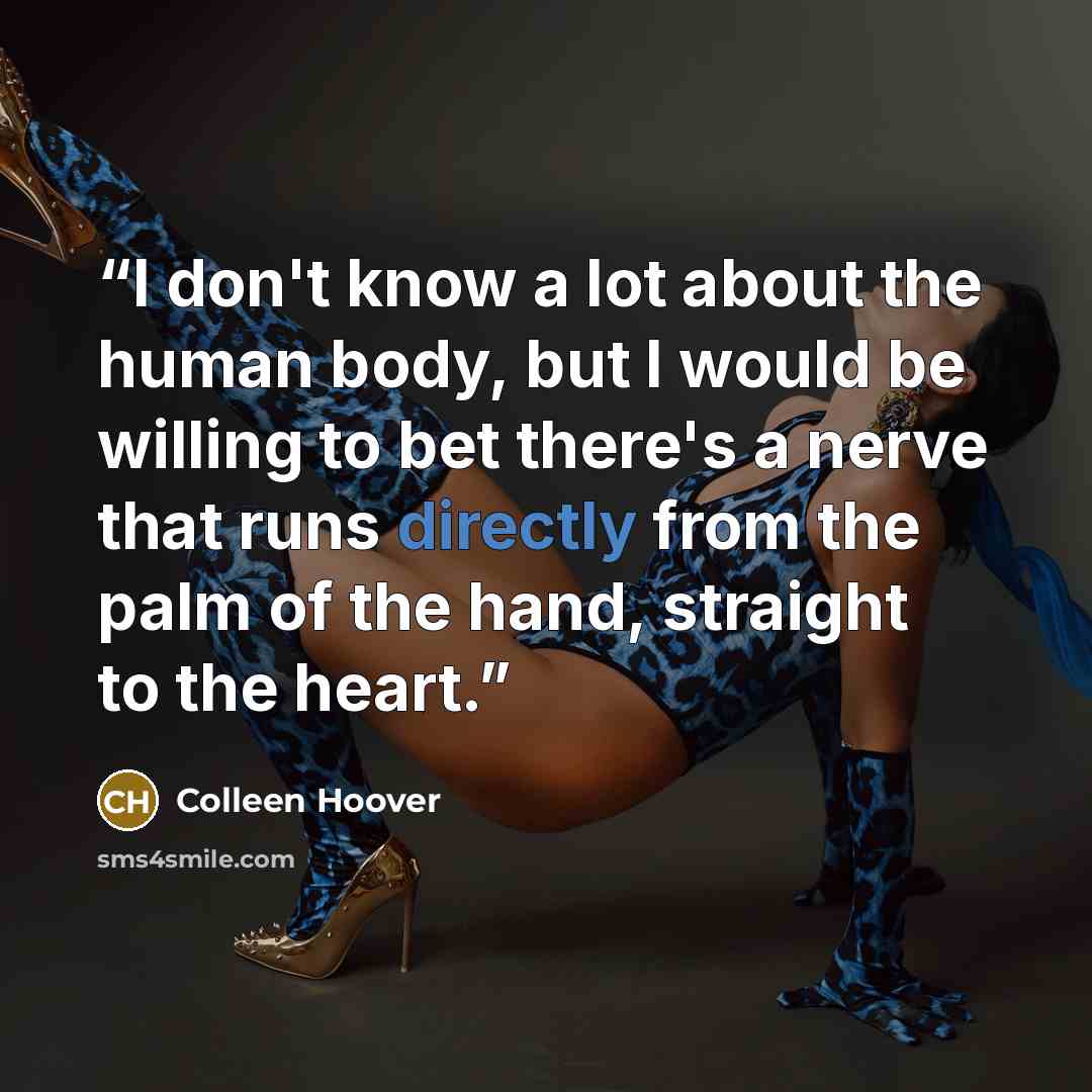 “I don't know a lot about the human body, but I would be willing to bet there's a nerve that runs directly from the palm of the hand, straight to the heart.” quote by Colleen Hoover