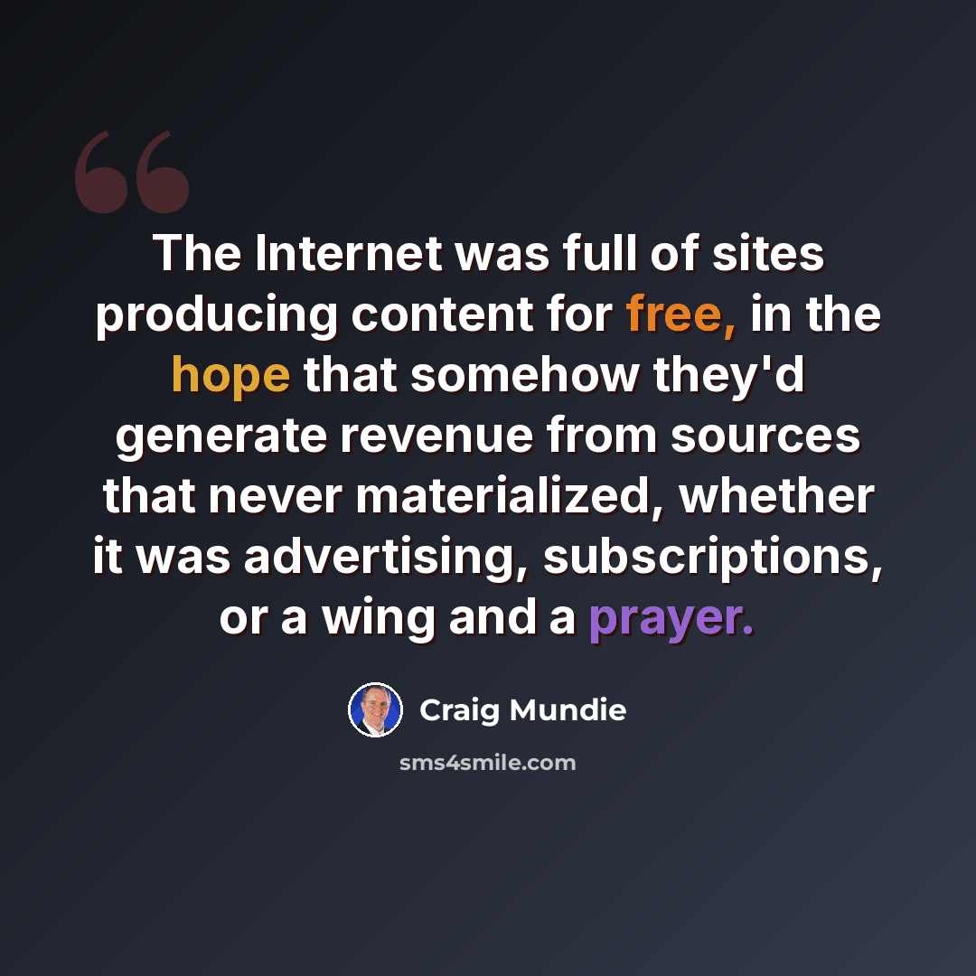 “The Internet was full of sites producing content for free, in the hope that somehow they'd generate revenue from sources that never materialized, whether it was advertising, subscriptions, or a wing and a prayer.” quote by Craig Mundie