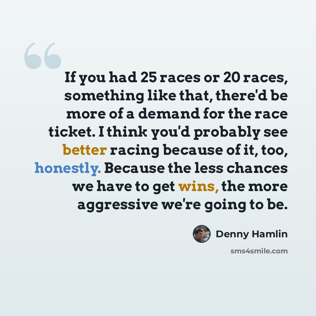 “If you had 25 races or 20 races, something like that, there'd be more of a demand for the race ticket. I think you'd probably see better racing because of it, too, honestly. Because the less chances we have to get wins, the more aggressive we're going to be.” quote by Denny Hamlin