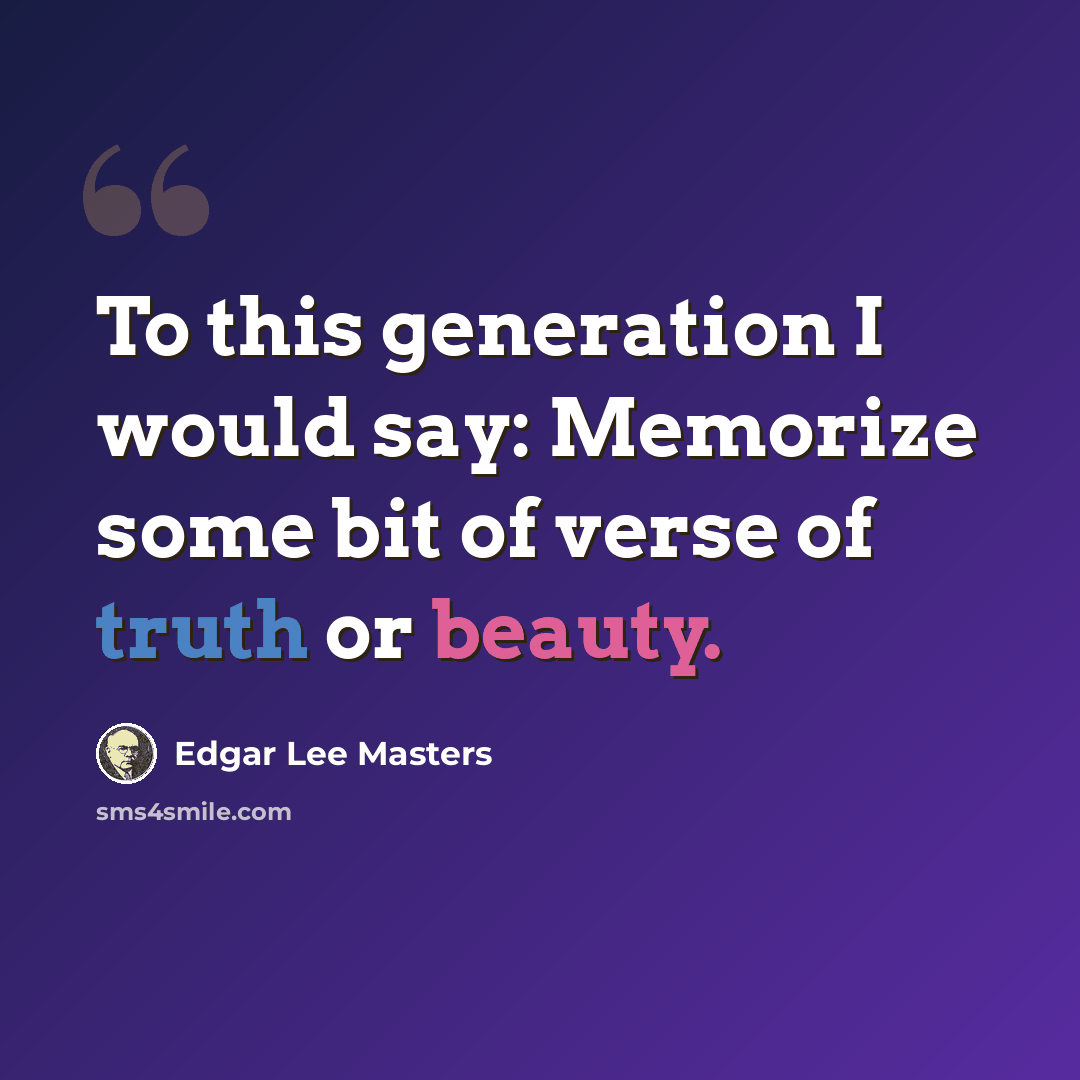 “To this generation I would say: Memorize some bit of verse of truth or beauty.” quote by Edgar Lee Masters
