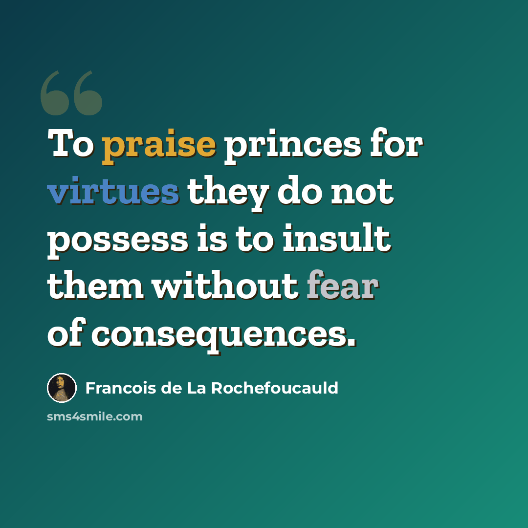 “To praise princes for virtues they do not possess is to insult them without fear of consequences.” quote by Francois de La Rochefoucauld
