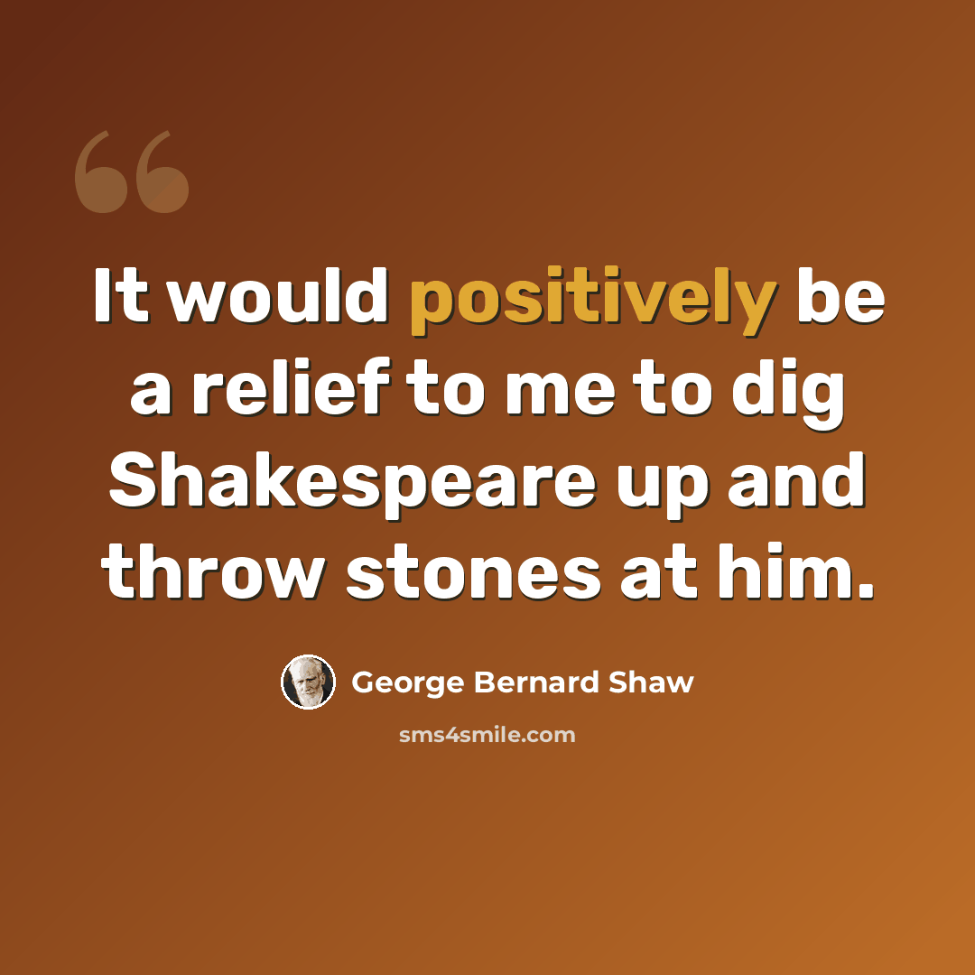 “It would positively be a relief to me to dig Shakespeare up and throw stones at him.” quote by George Bernard Shaw