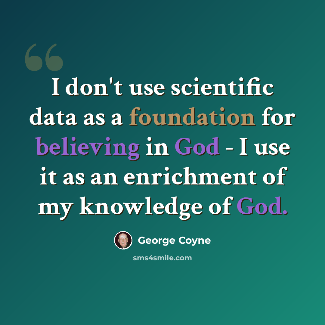 “I don't use scientific data as a foundation for believing in God - I use it as an enrichment of my knowledge of God.” quote by George Coyne