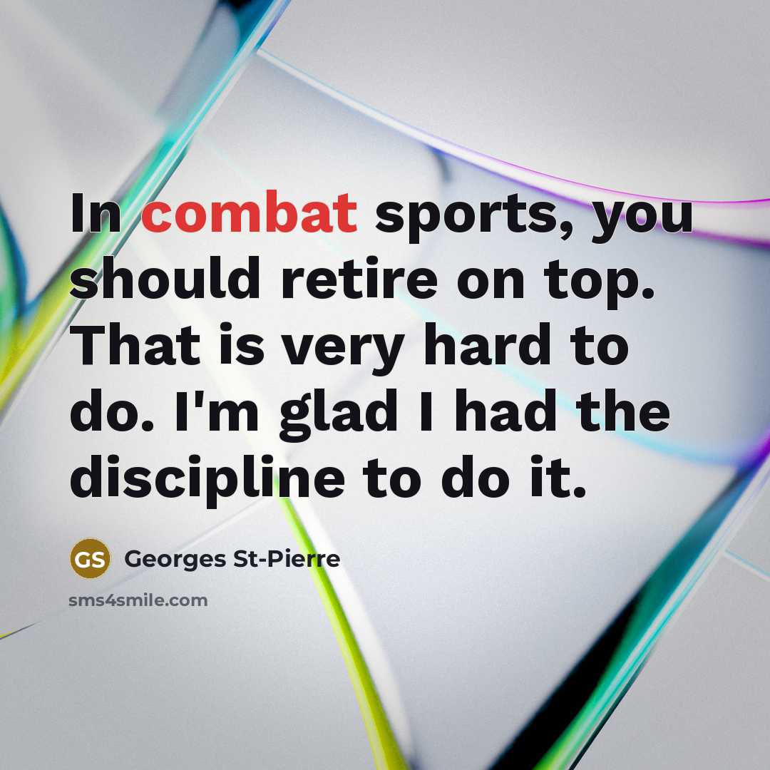 “In combat sports, you should retire on top. That is very hard to do. I'm glad I had the discipline to do it.” quote by Georges St-Pierre