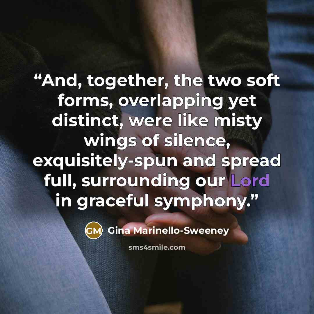 “And, together, the two soft forms, overlapping yet distinct, were like misty wings of silence, exquisitely-spun and spread full, surrounding our Lord in graceful symphony.” quote by Gina Marinello-Sweeney