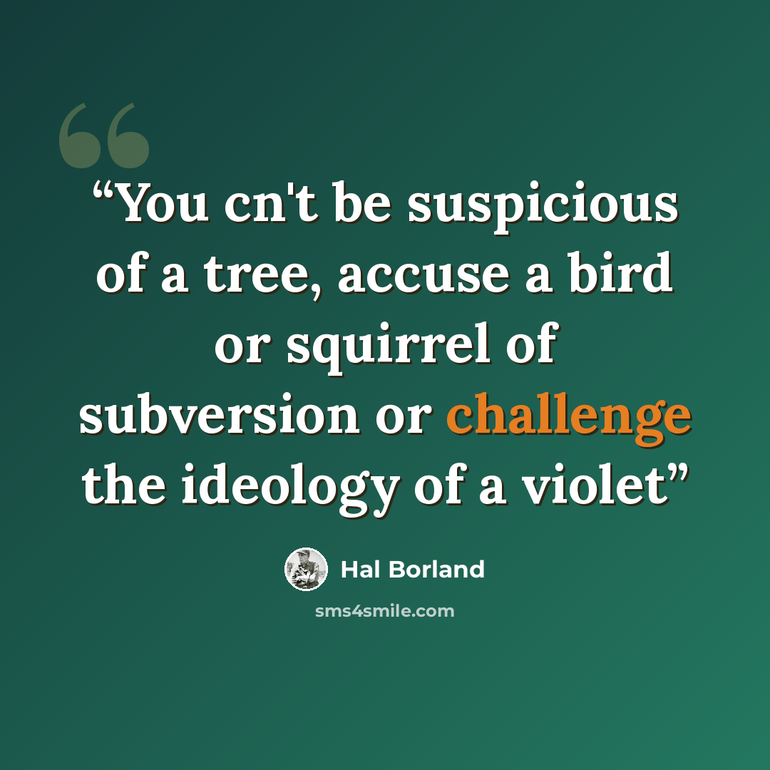 “You cn't be suspicious of a tree, accuse a bird or squirrel of subversion or challenge the ideology of a violet” quote by Hal Borland