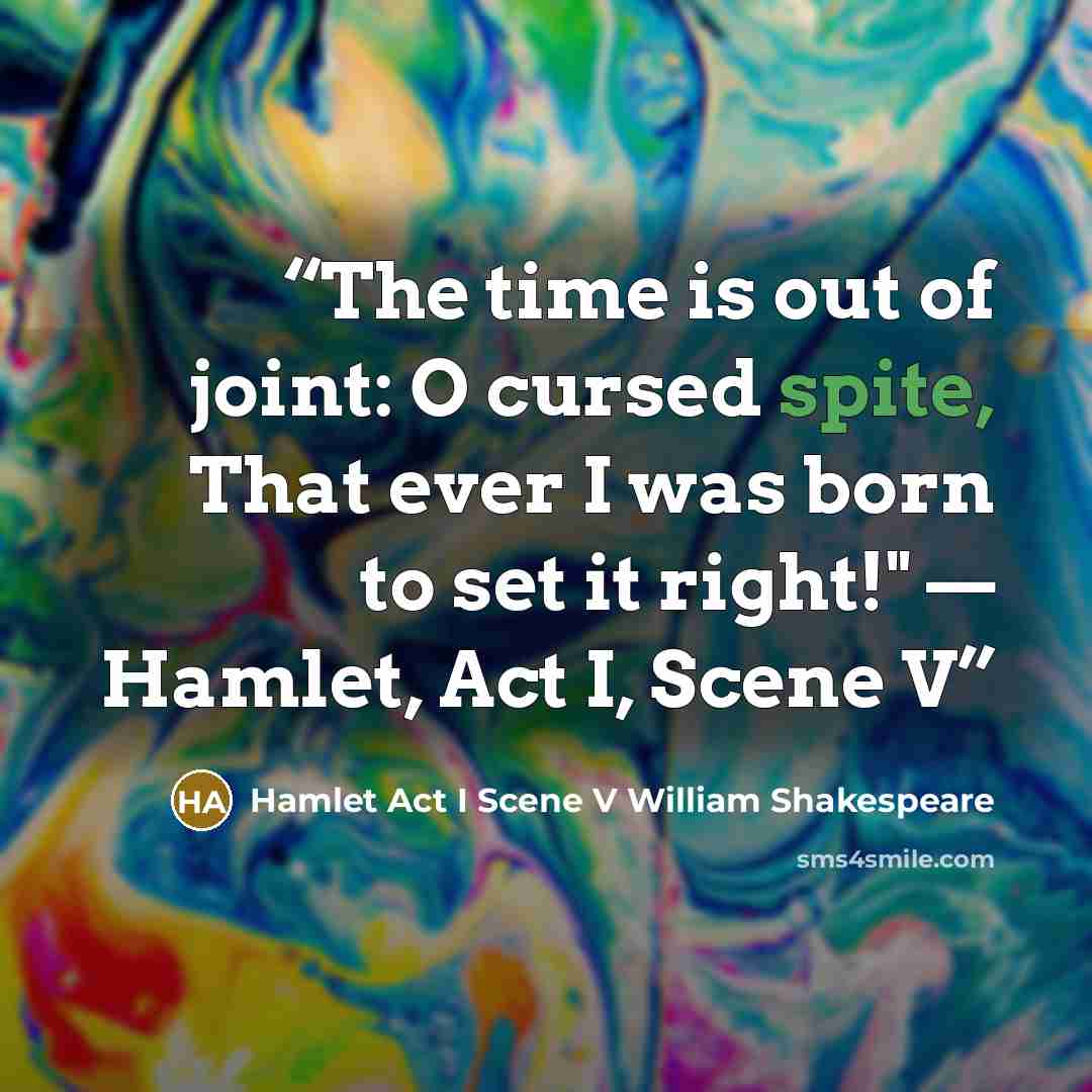 “The time is out of joint: O cursed spite, That ever I was born to set it right!" — Hamlet, Act I, Scene V” quote by Hamlet Act I Scene V William Shakespeare