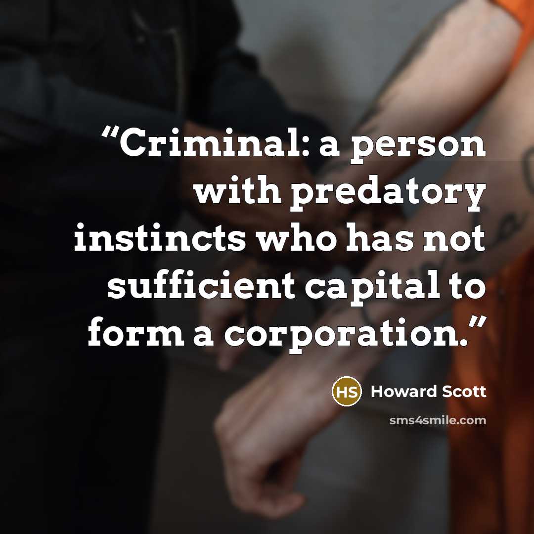 “Criminal: a person with predatory instincts who has not sufficient capital to form a corporation.” quote by Howard Scott