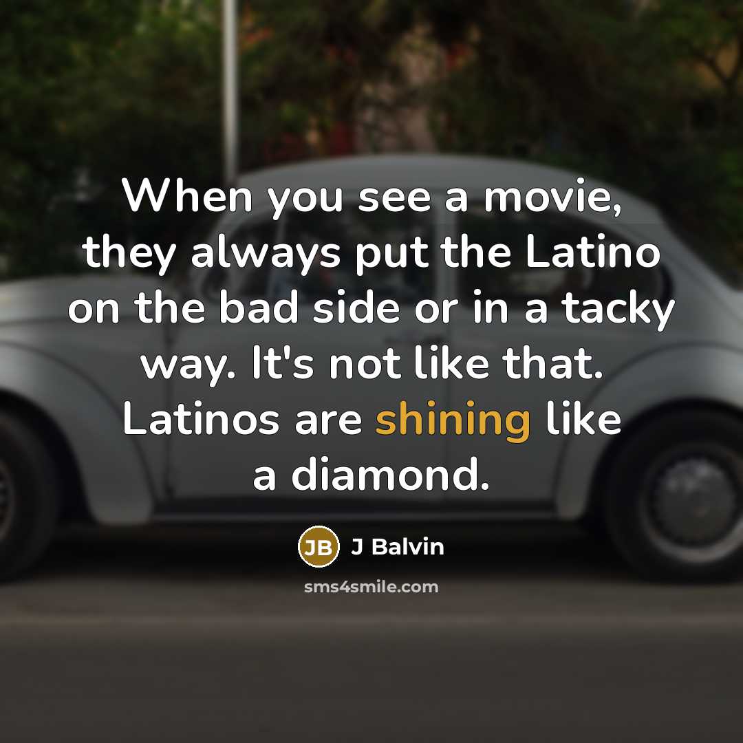 “When you see a movie, they always put the Latino on the bad side or in a tacky way. It's not like that. Latinos are shining like a diamond.” quote by J Balvin