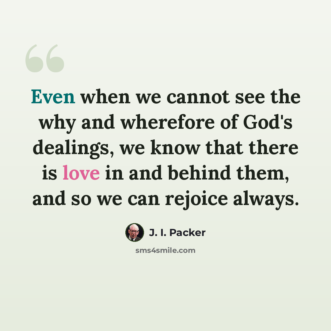 “Even when we cannot see the why and wherefore of God's dealings, we know that there is love in and behind them, and so we can rejoice always.” quote by J. I. Packer