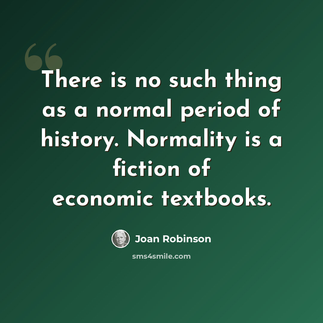 “There is no such thing as a normal period of history. Normality is a fiction of economic textbooks.” quote by Joan Robinson