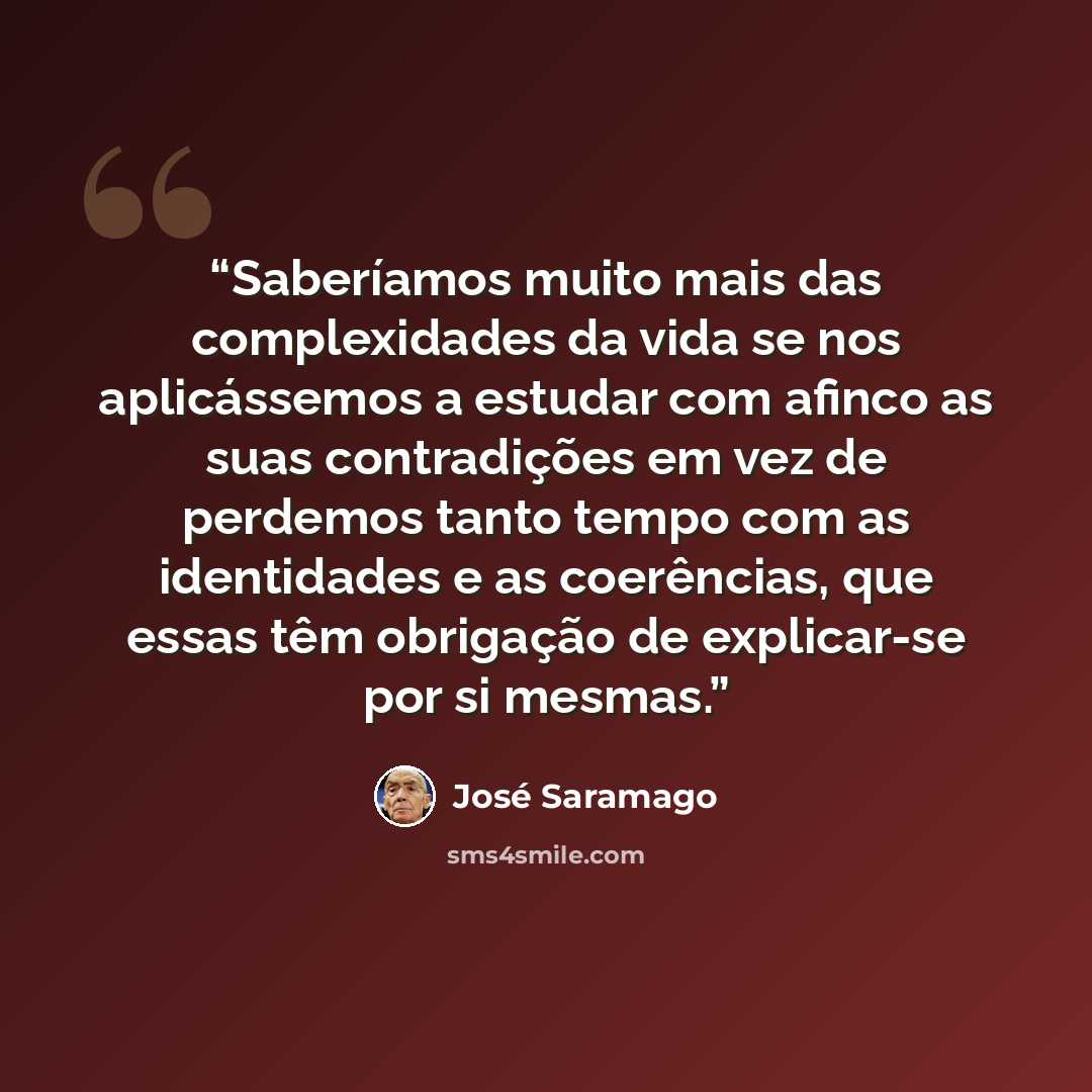“Saberíamos muito mais das complexidades da vida se nos aplicássemos a estudar com afinco as suas contradições em vez de perdemos tanto tempo com as identidades e as coerências, que essas têm obrigação de explicar-se por si mesmas.” quote by José Saramago