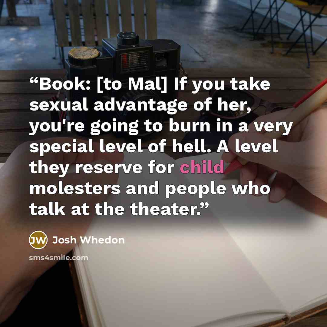 “Book: [to Mal] If you take sexual advantage of her, you're going to burn in a very special level of hell. A level they reserve for child molesters and people who talk at the theater.” quote by Josh Whedon