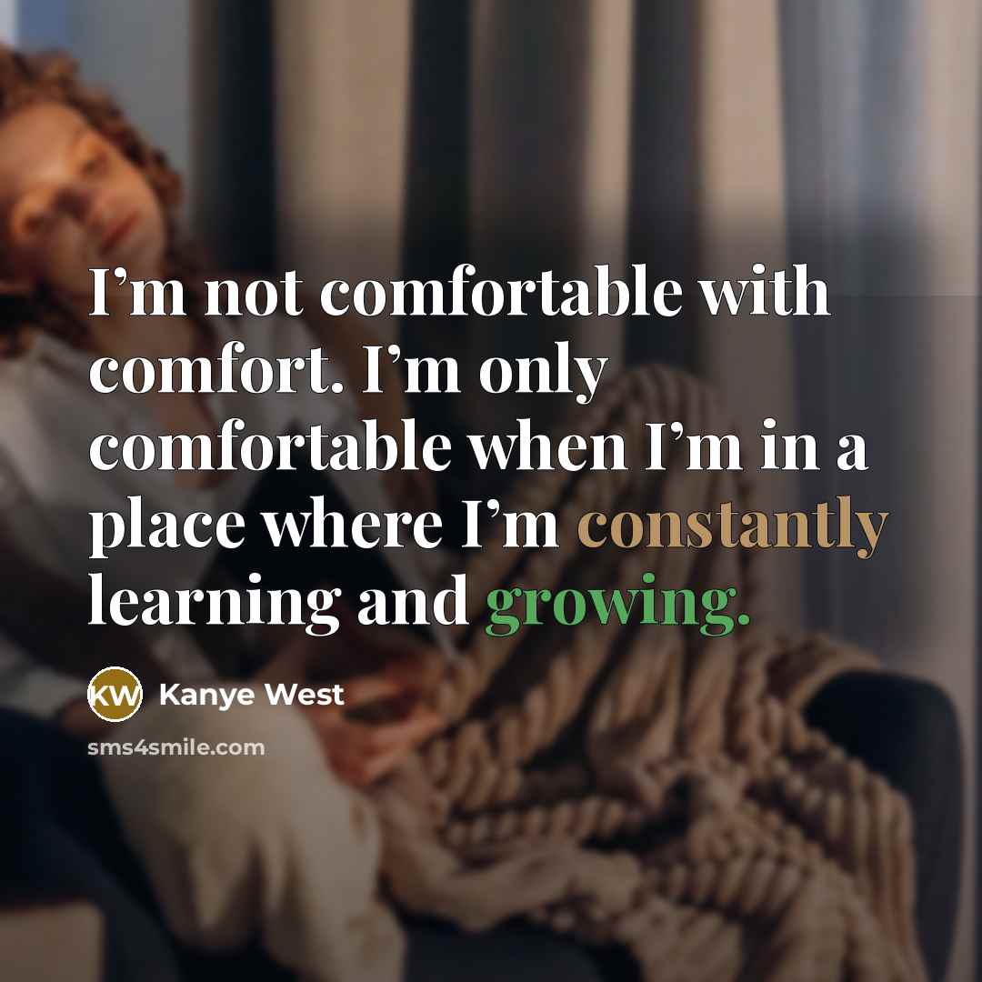 “I’m not comfortable with comfort. I’m only comfortable when I’m in a place where I’m constantly learning and growing.” quote by Kanye West
