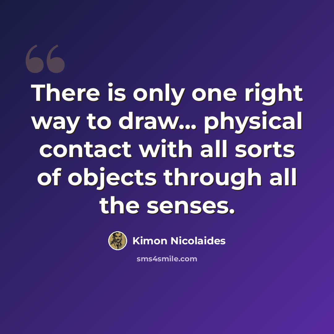 “There is only one right way to draw... physical contact with all sorts of objects through all the senses.” quote by Kimon Nicolaides