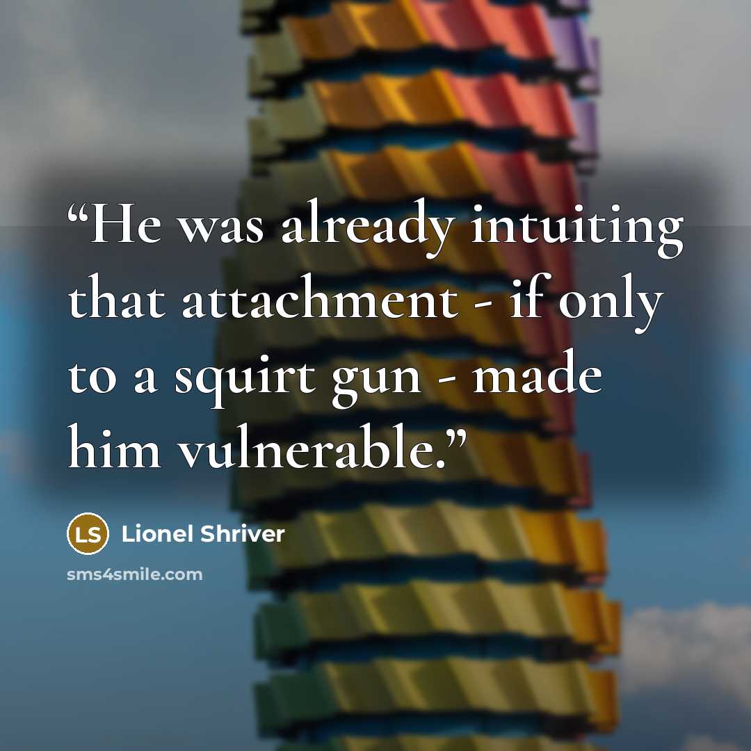 “He was already intuiting that attachment - if only to a squirt gun - made him vulnerable.” quote by Lionel Shriver