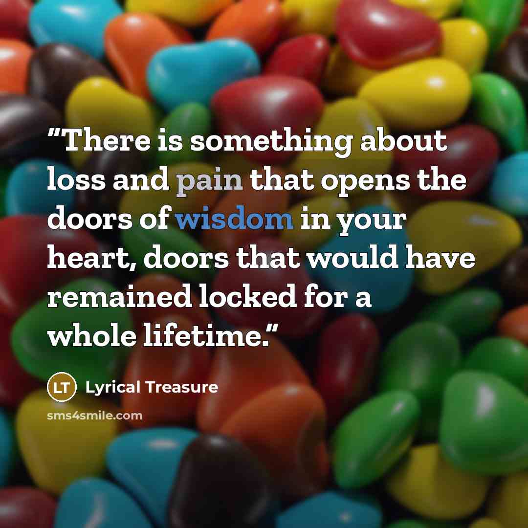 “There is something about loss and pain that opens the doors of wisdom in your heart, doors that would have remained locked for a whole lifetime.” quote by Lyrical Treasure