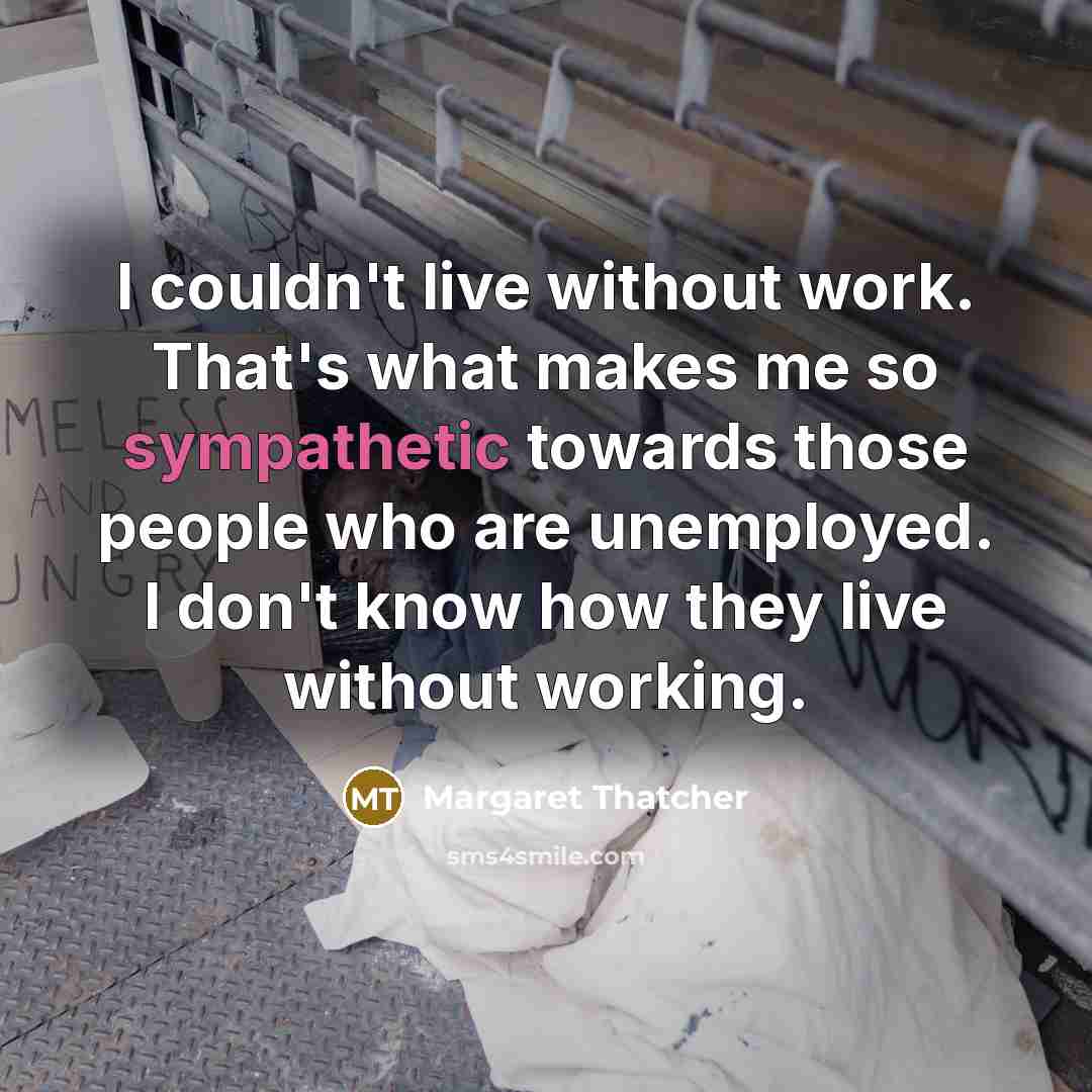 “I couldn't live without work. That's what makes me so sympathetic towards those people who are unemployed. I don't know how they live without working.” quote by Margaret Thatcher
