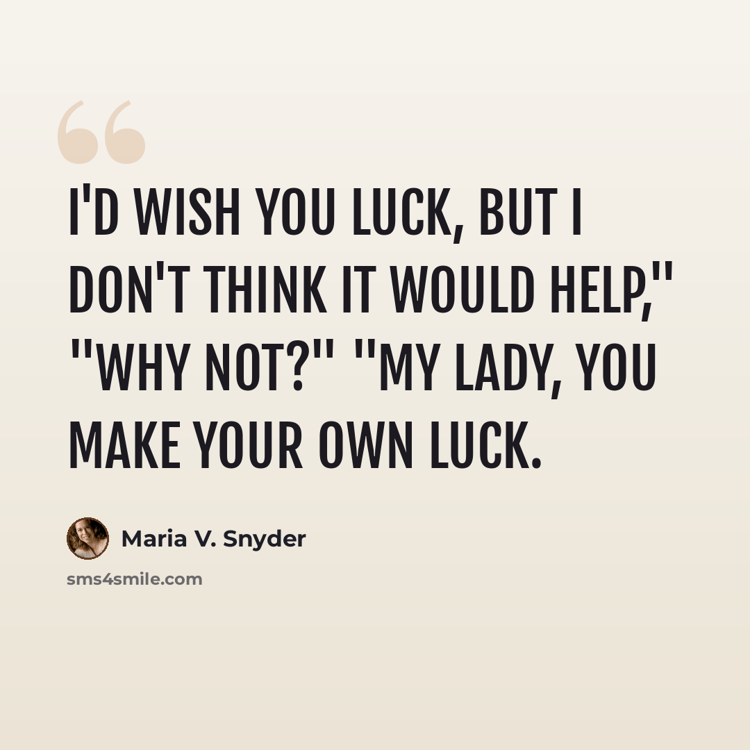 “I'd wish you luck, but I don't think it would help," "Why not?" "My lady, you make your own luck.” quote by Maria V. Snyder