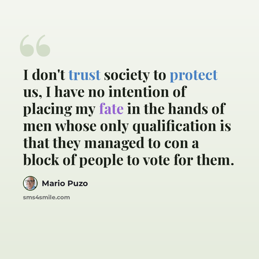 “I don't trust society to protect us, I have no intention of placing my fate in the hands of men whose only qualification is that they managed to con a block of people to vote for them.” quote by Mario Puzo