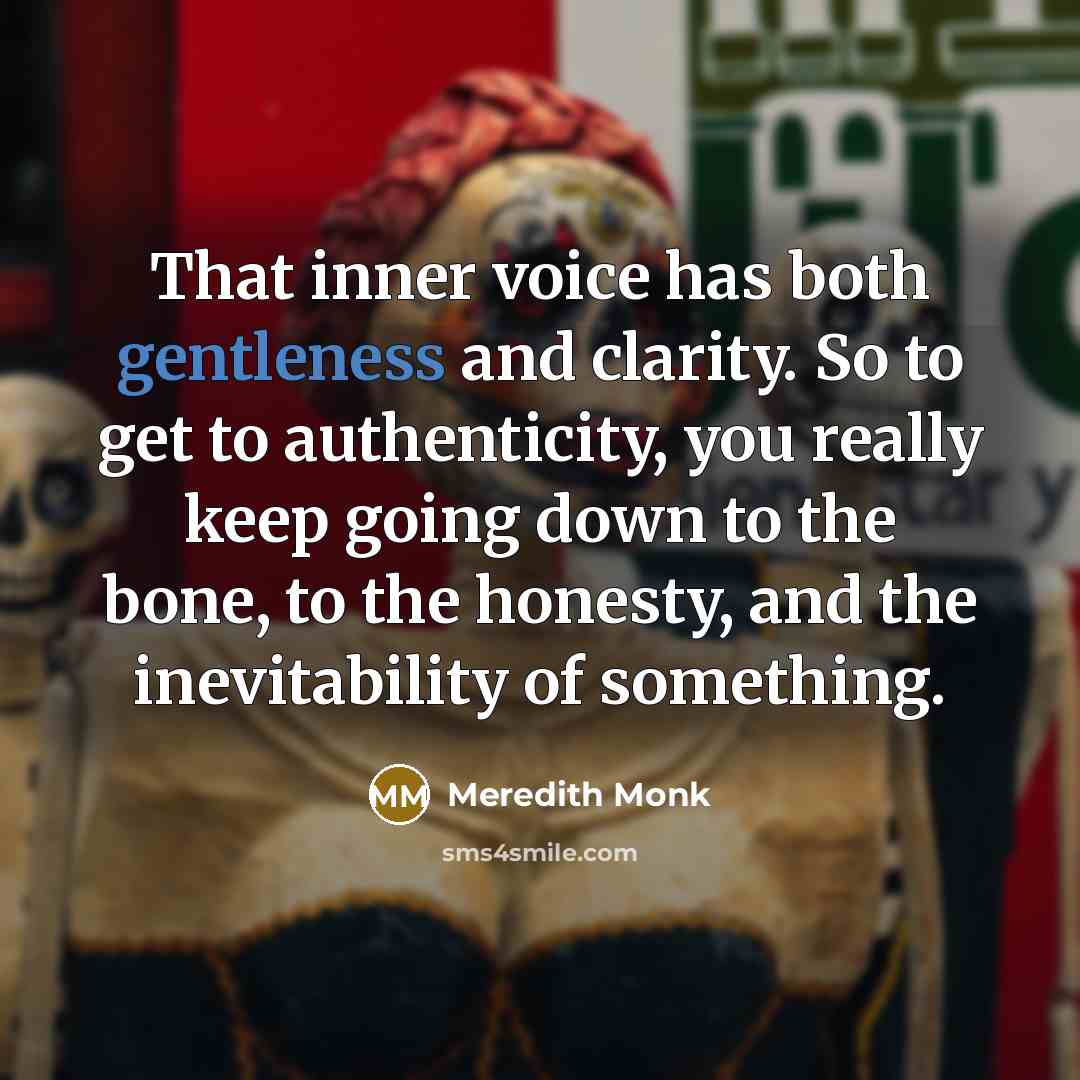 “That inner voice has both gentleness and clarity. So to get to authenticity, you really keep going down to the bone, to the honesty, and the inevitability of something.” quote by Meredith Monk