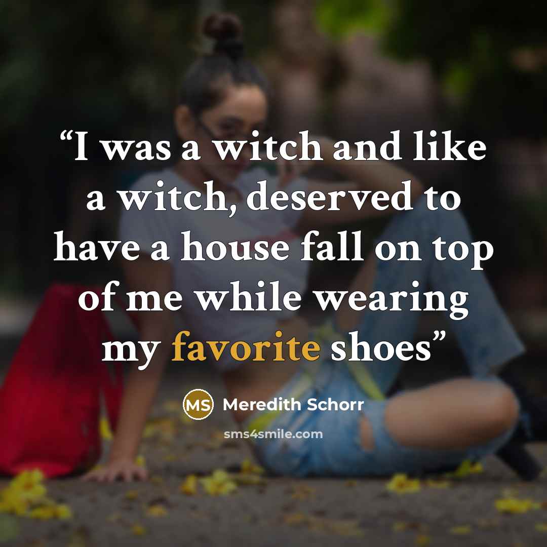 “I was a witch and like a witch, deserved to have a house fall on top of me while wearing my favorite shoes” quote by Meredith Schorr