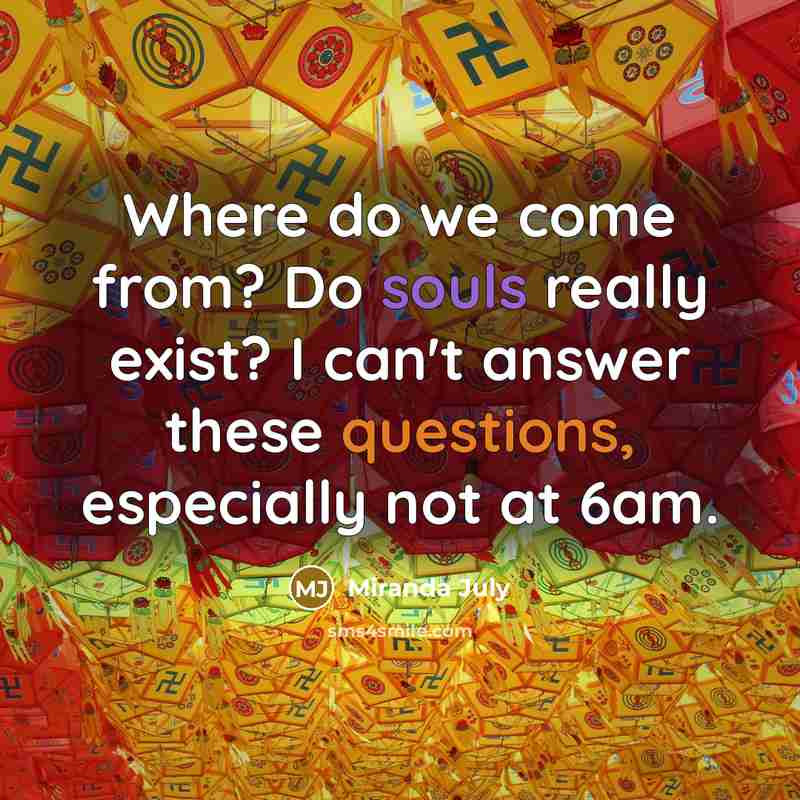 “Where do we come from? Do souls really exist? I can't answer these questions, especially not at 6am.” quote by Miranda July